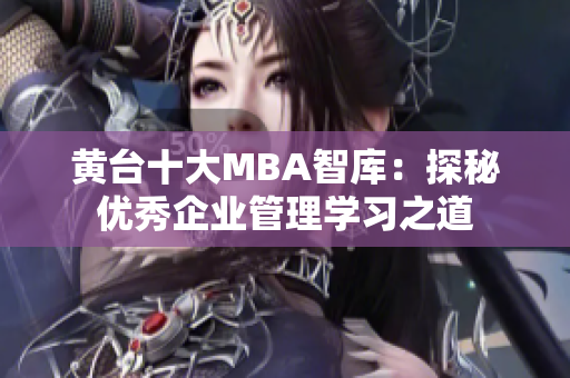 黄台十大MBA智库：探秘优秀企业管理学习之道