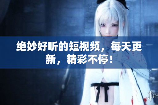 绝妙好听的短视频，每天更新，精彩不停！