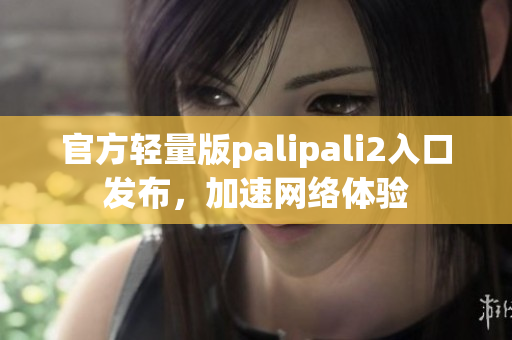 官方轻量版palipali2入口发布，加速网络体验