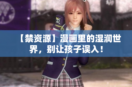 【禁资源】漫画里的湿润世界，别让孩子误入！