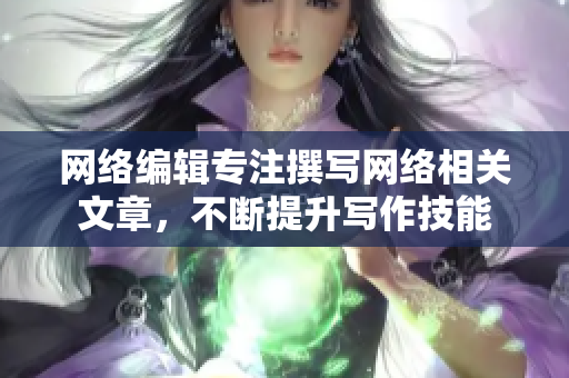 网络编辑专注撰写网络相关文章，不断提升写作技能