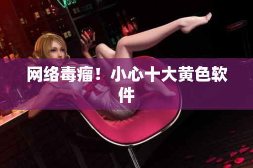 网络毒瘤！小心十大黄色软件