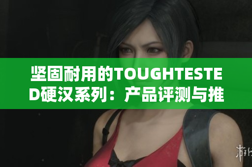 坚固耐用的TOUGHTESTED硬汉系列：产品评测与推荐