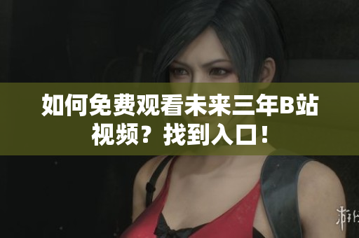 如何免费观看未来三年B站视频？找到入口！