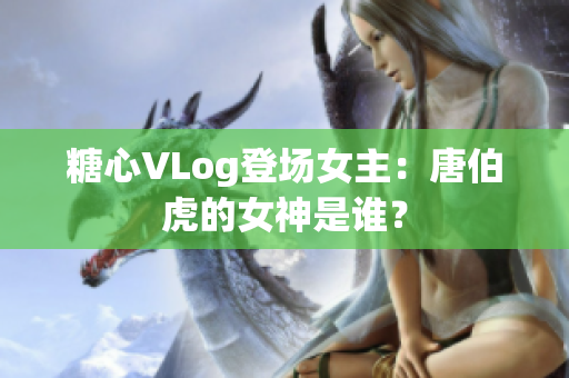 糖心VLog登场女主：唐伯虎的女神是谁？