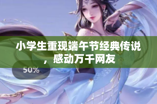 小学生重现端午节经典传说，感动万千网友