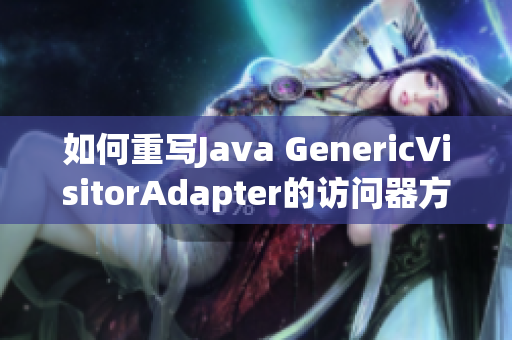 如何重写Java GenericVisitorAdapter的访问器方法？