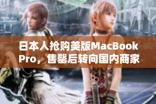 日本人抢购美版MacBook Pro，售罄后转向国内商家购买