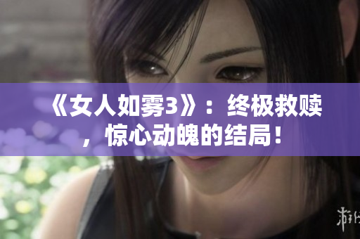 《女人如雾3》：终极救赎，惊心动魄的结局！