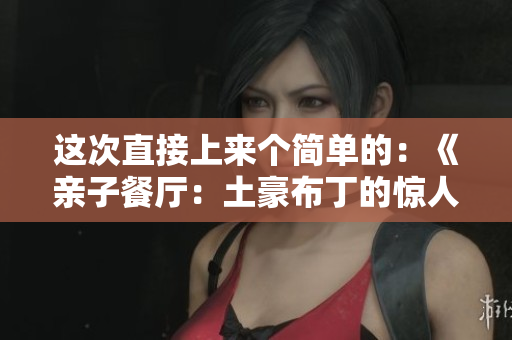 这次直接上来个简单的：《亲子餐厅：土豪布丁的惊人成就》