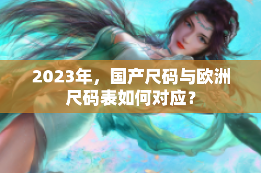 2023年，国产尺码与欧洲尺码表如何对应？
