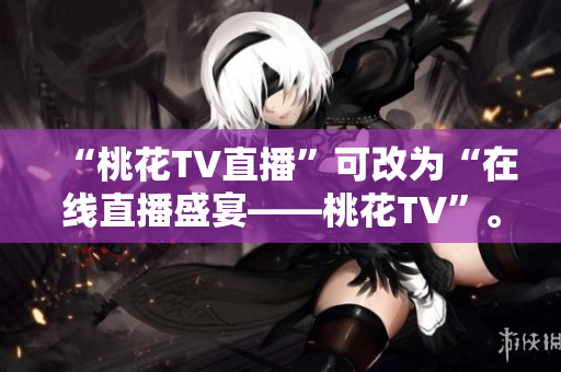 “桃花TV直播”可改为“在线直播盛宴——桃花TV”。