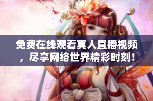 免费在线观看真人直播视频，尽享网络世界精彩时刻！