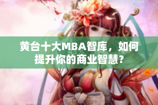 黄台十大MBA智库，如何提升你的商业智慧？