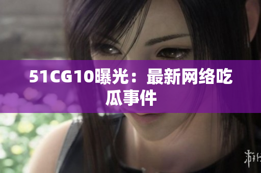 51CG10曝光：最新网络吃瓜事件