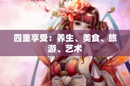 四重享受：养生、美食、旅游、艺术