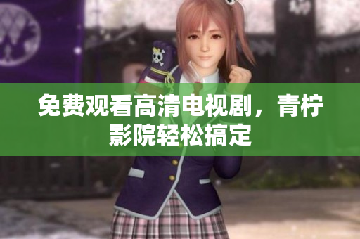 免费观看高清电视剧，青柠影院轻松搞定