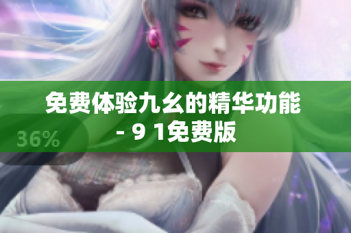 免费体验九幺的精华功能 - 9 1免费版