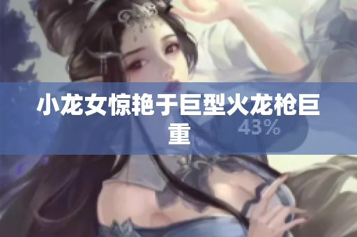 小龙女惊艳于巨型火龙枪巨重