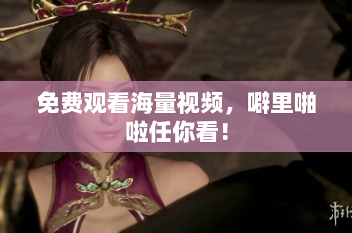 免费观看海量视频，噼里啪啦任你看！
