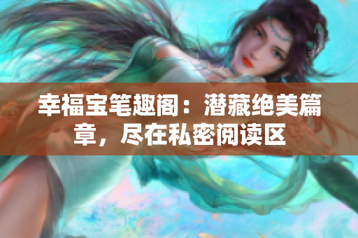 幸福宝笔趣阁：潜藏绝美篇章，尽在私密阅读区