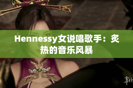 Hennessy女说唱歌手：炙热的音乐风暴