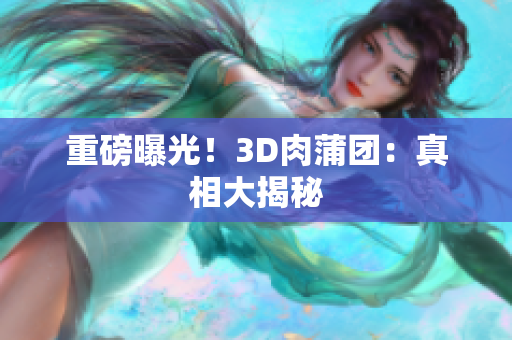 重磅曝光！3D肉蒲团：真相大揭秘