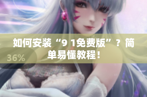 如何安装“9 1免费版”？简单易懂教程！