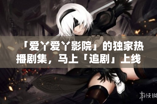 「爱丫爱丫影院」的独家热播剧集，马上「追剧」上线！