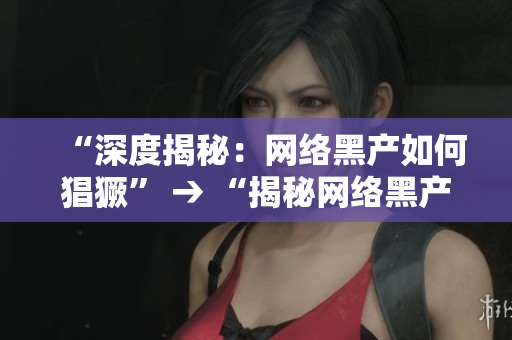 “深度揭秘：网络黑产如何猖獗” → “揭秘网络黑产的猖獗现状”