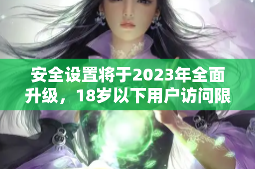 安全设置将于2023年全面升级，18岁以下用户访问限制。