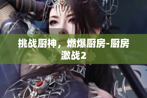 挑战厨神，燃爆厨房-厨房激战2