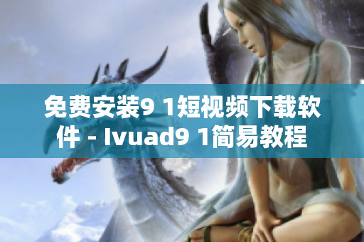 免费安装9 1短视频下载软件 - Ivuad9 1简易教程