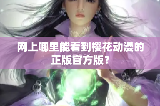 网上哪里能看到樱花动漫的正版官方版？