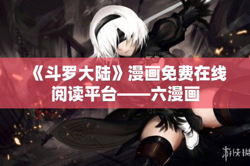 《斗罗大陆》漫画免费在线阅读平台——六漫画