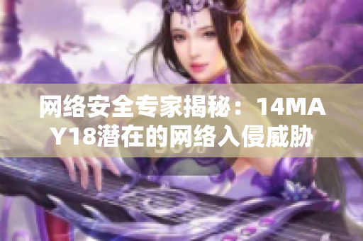 网络安全专家揭秘：14MAY18潜在的网络入侵威胁