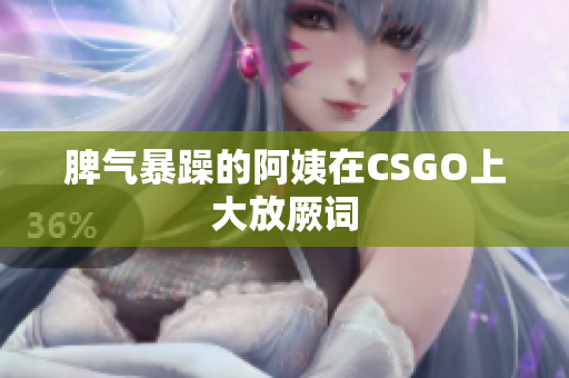 脾气暴躁的阿姨在CSGO上大放厥词