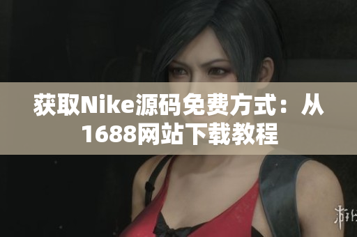 获取Nike源码免费方式：从1688网站下载教程