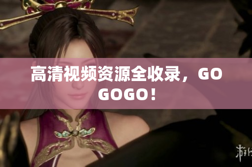 高清视频资源全收录，GOGOGO！