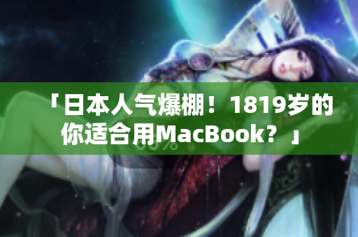 「日本人气爆棚！1819岁的你适合用MacBook？」