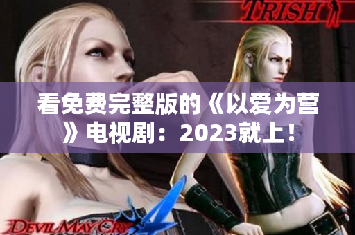 看免费完整版的《以爱为营》电视剧：2023就上！