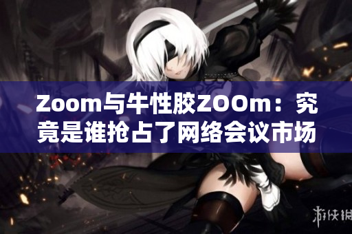 Zoom与牛性胶ZOOm：究竟是谁抢占了网络会议市场？