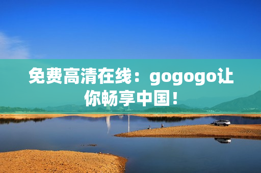 免费高清在线：gogogo让你畅享中国！
