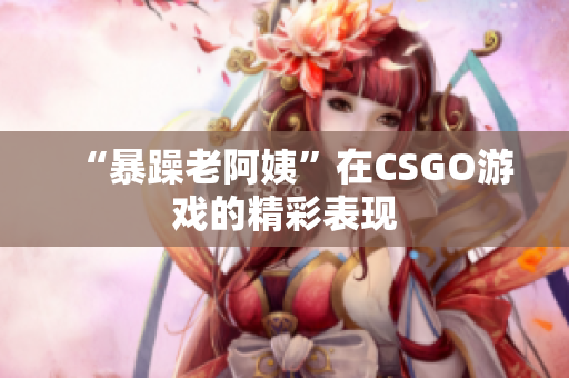 “暴躁老阿姨”在CSGO游戏的精彩表现
