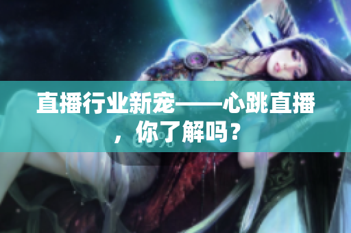直播行业新宠——心跳直播，你了解吗？