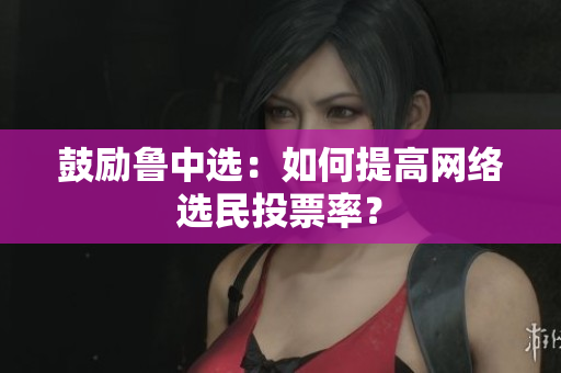 鼓励鲁中选：如何提高网络选民投票率？