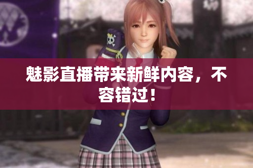 魅影直播带来新鲜内容，不容错过！