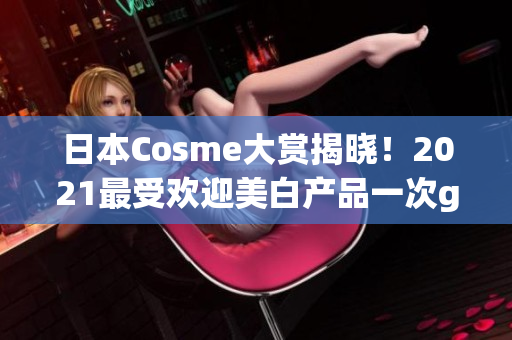 日本Cosme大赏揭晓！2021最受欢迎美白产品一次get！