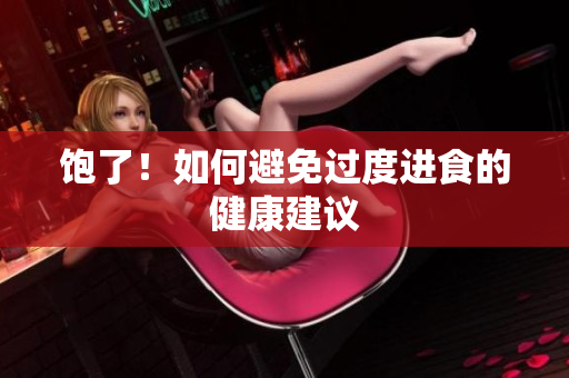 饱了！如何避免过度进食的健康建议