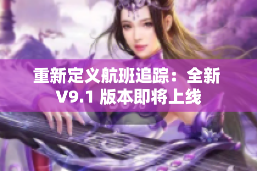 重新定义航班追踪：全新 V9.1 版本即将上线